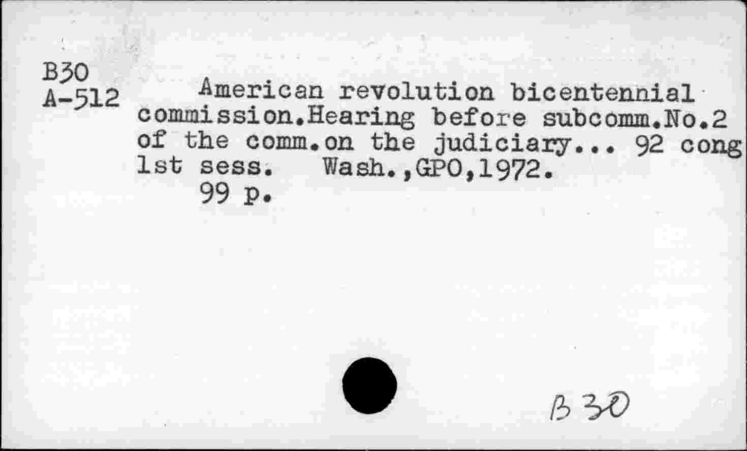 ﻿B30
A-512
American revolution bicentennial commission.Hearing before subcomm.No.2 of the comm.on the judiciary... 92 cong 1st sess. Wash.,GPO,1972.
99 p.